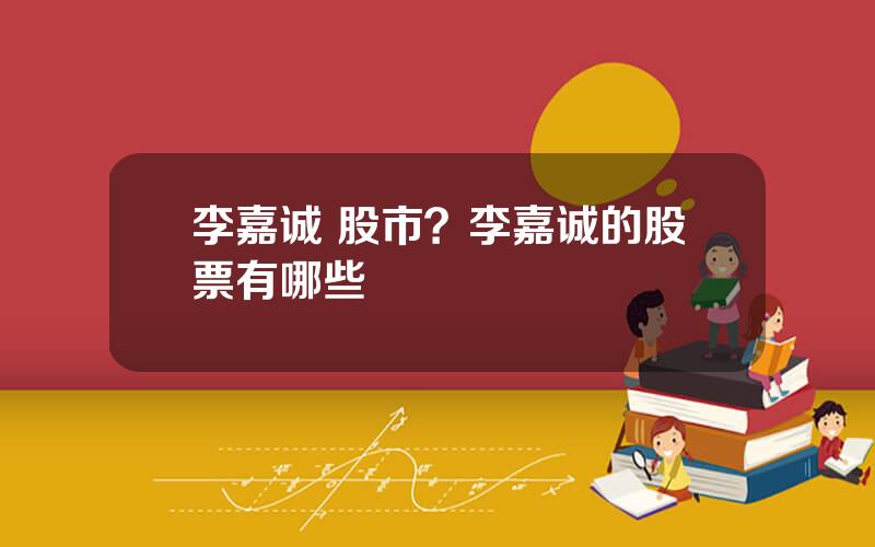 李嘉诚 股市？李嘉诚的股票有哪些